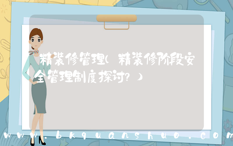 精装修管理(精装修阶段安全管理制度探讨？)