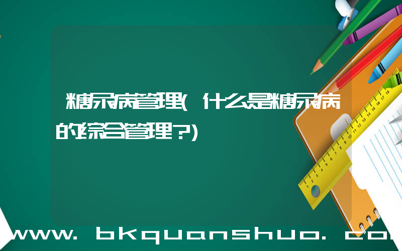 糖尿病管理(什么是糖尿病的综合管理？)