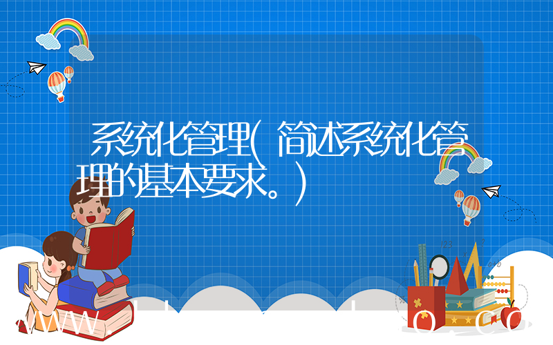 系统化管理(简述系统化管理的基本要求。)