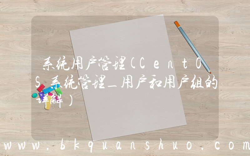 系统用户管理(CentOS系统管理_用户和用户组的详解)