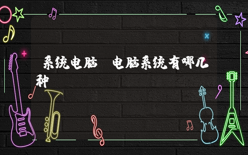 系统电脑(电脑系统有哪几种？)