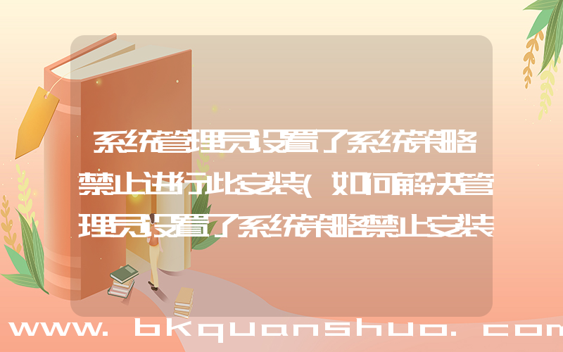 系统管理员设置了系统策略禁止进行此安装(如何解决管理员设置了系统策略禁止安装？)