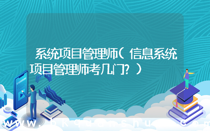 系统项目管理师(信息系统项目管理师考几门？)