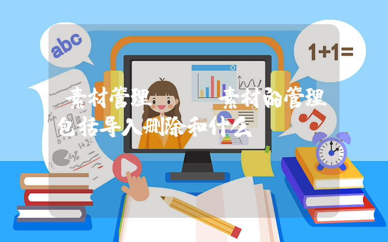 素材管理(PR素材的管理包括导入删除和什么？)