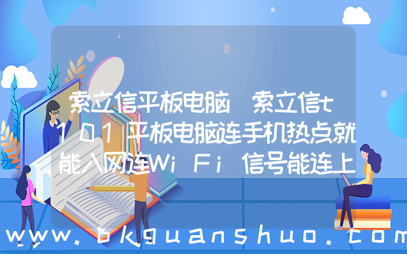 索立信平板电脑(索立信t101平板电脑连手机热点就能入网连WiFi信号能连上入不了网是怎么回事？)