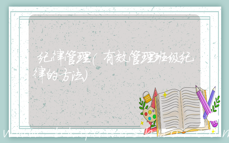 纪律管理(有效管理班级纪律的方法)