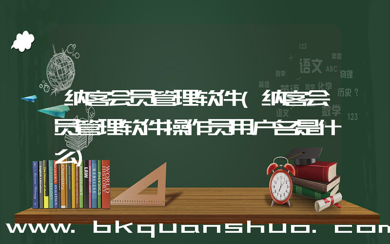 纳客会员管理软件(纳客会员管理软件操作员用户名是什么)