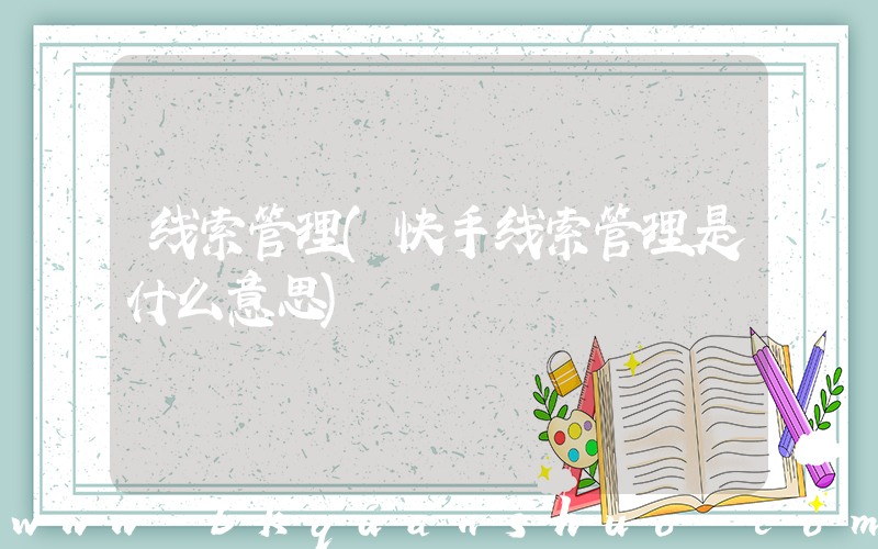 线索管理(快手线索管理是什么意思)