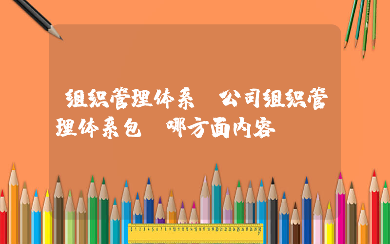组织管理体系(公司组织管理体系包含哪方面内容？)