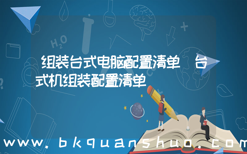 组装台式电脑配置清单(台式机组装配置清单)