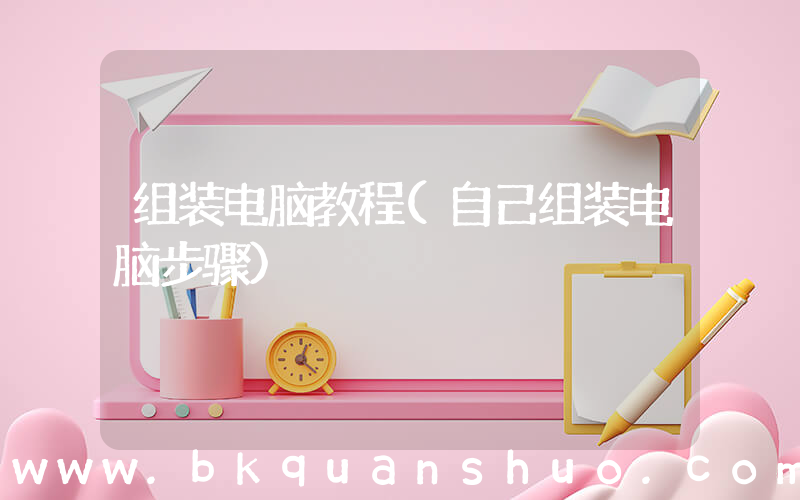 组装电脑教程(自己组装电脑步骤)