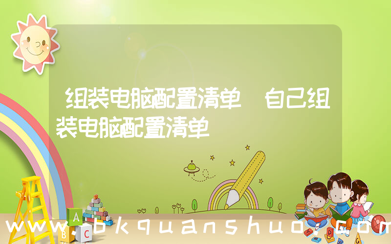 组装电脑配置清单(自己组装电脑配置清单)