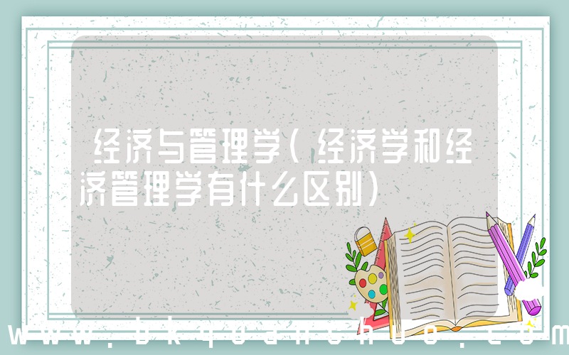 经济与管理学(经济学和经济管理学有什么区别)