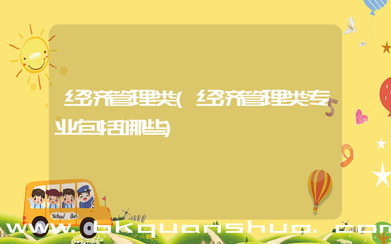 经济管理类(经济管理类专业包括哪些)