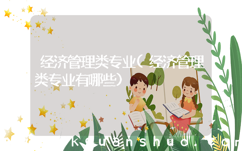 经济管理类专业(经济管理类专业有哪些)