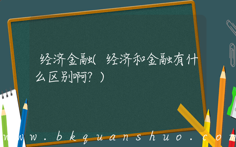 经济金融(经济和金融有什么区别啊？)