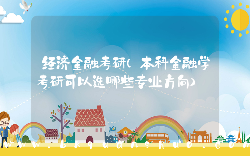 经济金融考研(本科金融学考研可以选哪些专业方向)