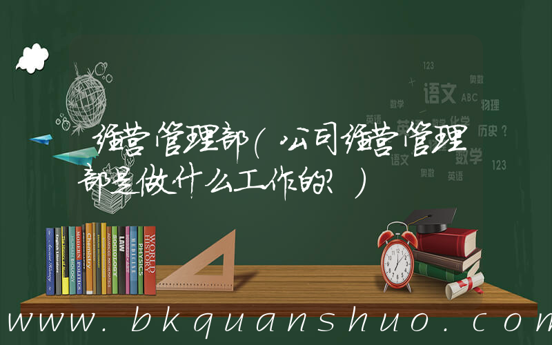 经营管理部(公司经营管理部是做什么工作的？)