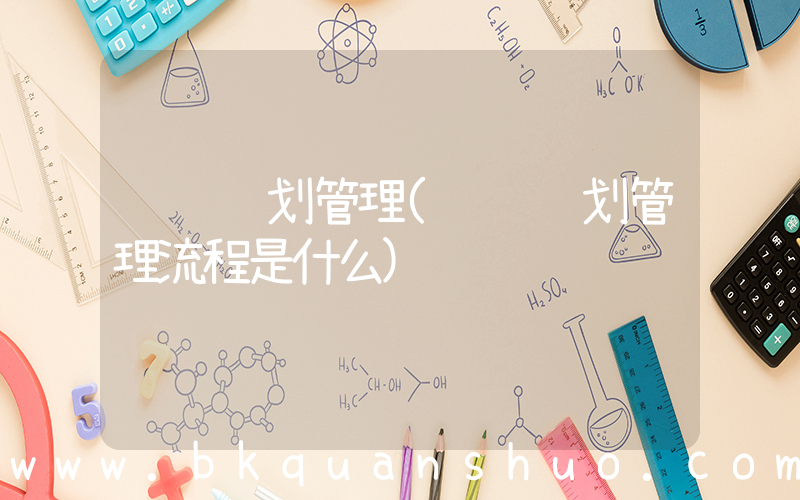 经营计划管理(经营计划管理流程是什么)