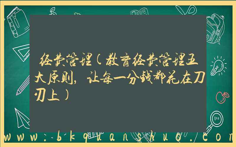经费管理(教育经费管理五大原则，让每一分钱都花在刀刃上)