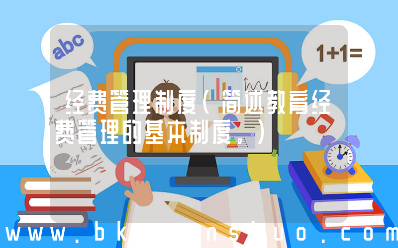 经费管理制度(简述教育经费管理的基本制度。)