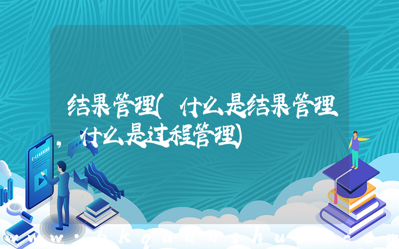结果管理(什么是结果管理,什么是过程管理)