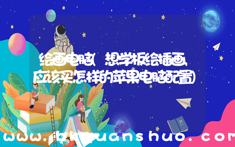绘画电脑(想学板绘插画,应该买怎样的苹果电脑配置)