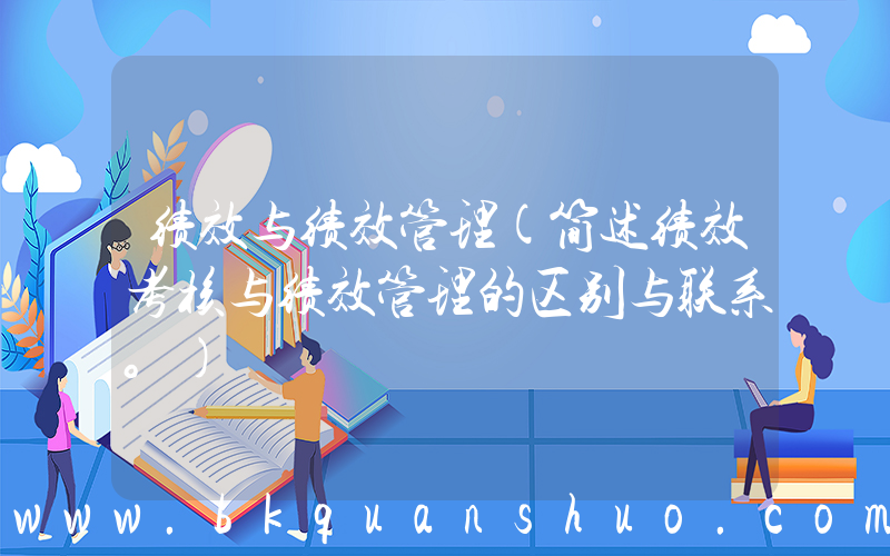 绩效与绩效管理(简述绩效考核与绩效管理的区别与联系。)