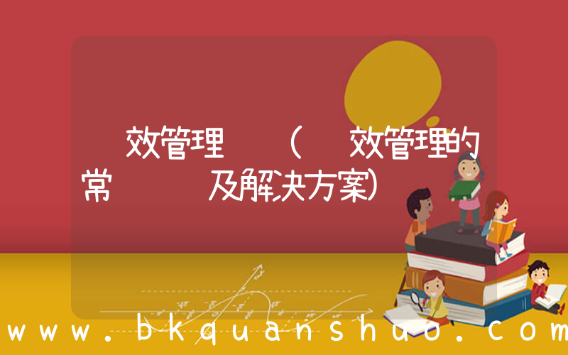 绩效管理问题(绩效管理的常见问题及解决方案)