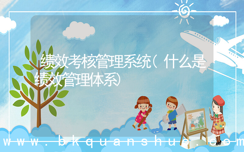 绩效考核管理系统(什么是绩效管理体系)