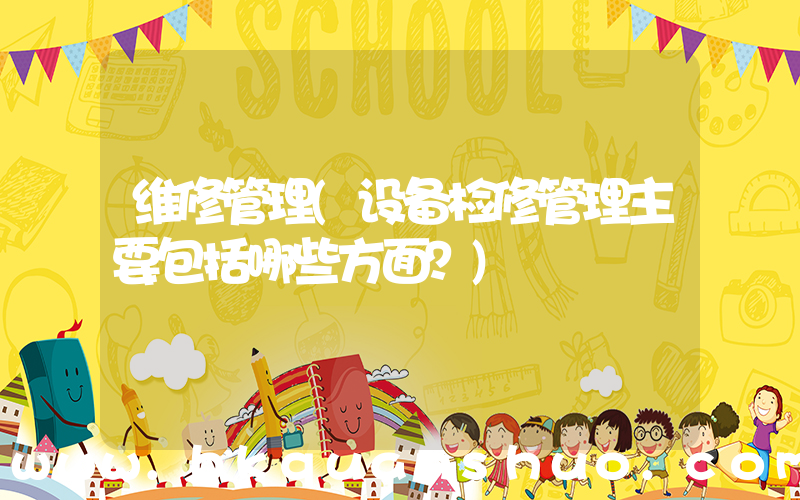 维修管理(设备检修管理主要包括哪些方面？)