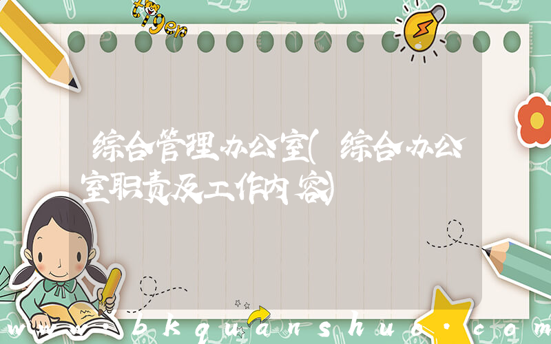 综合管理办公室(综合办公室职责及工作内容)