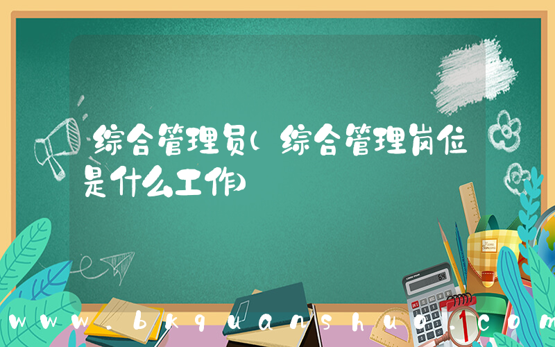 综合管理员(综合管理岗位是什么工作)