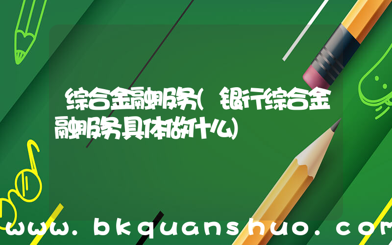 综合金融服务(银行综合金融服务具体做什么)
