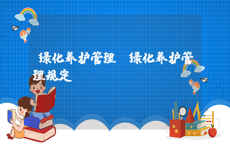 绿化养护管理(绿化养护管理规定)