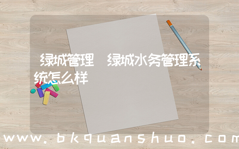 绿城管理(绿城水务管理系统怎么样)