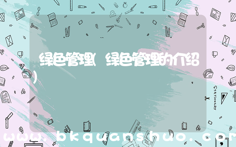 绿色管理(绿色管理的介绍)