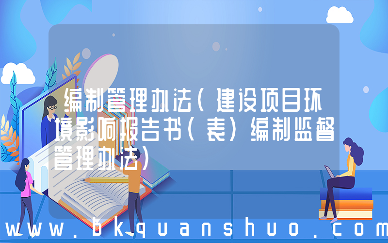 编制管理办法(建设项目环境影响报告书(表)编制监督管理办法)