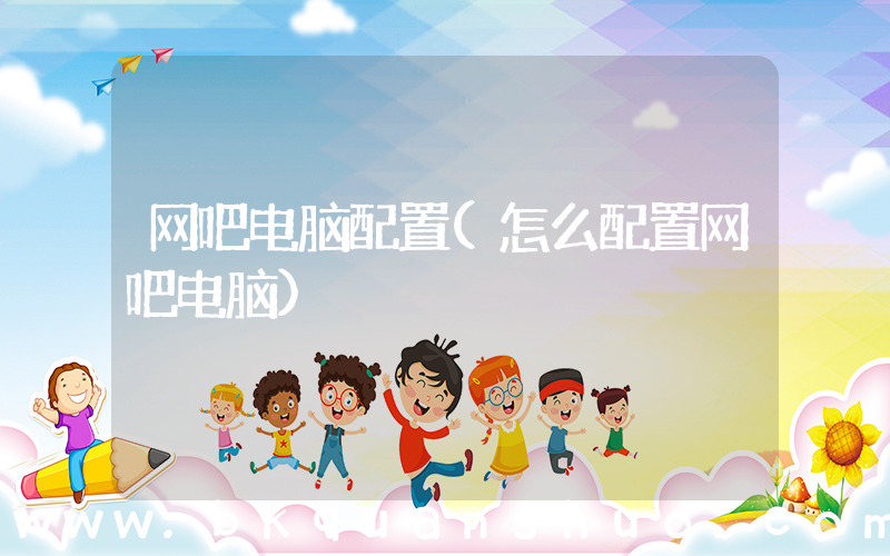 网吧电脑配置(怎么配置网吧电脑)