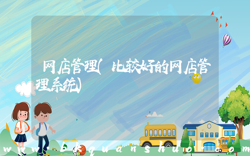 网店管理(比较好的网店管理系统)