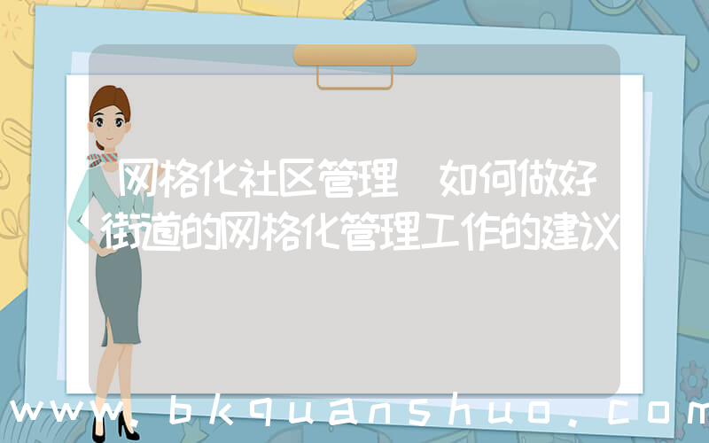 网格化社区管理(如何做好街道的网格化管理工作的建议)