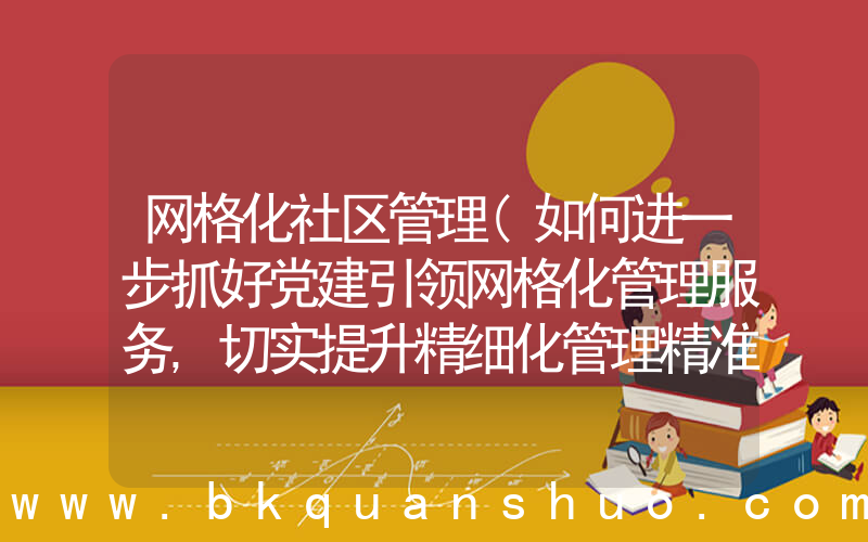 网格化社区管理(如何进一步抓好党建引领网格化管理服务,切实提升精细化管理精准化服务水平)
