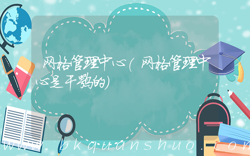 网格管理中心(网格管理中心是干嘛的)