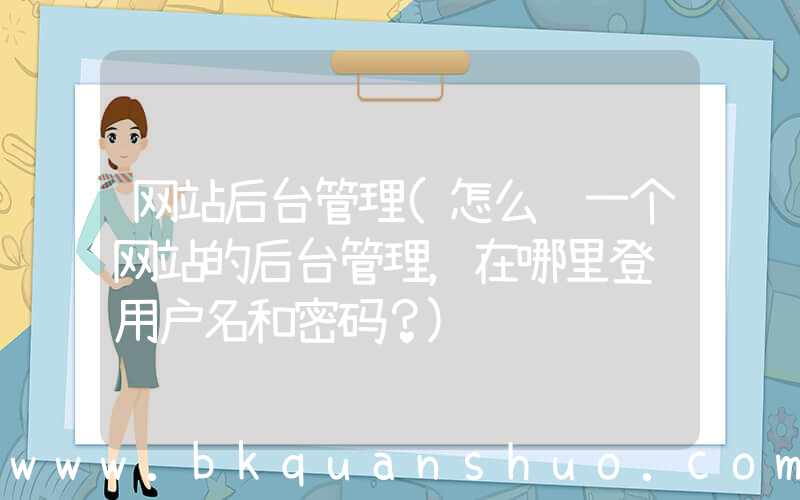 网站后台管理(怎么进一个网站的后台管理，在哪里登陆用户名和密码？)