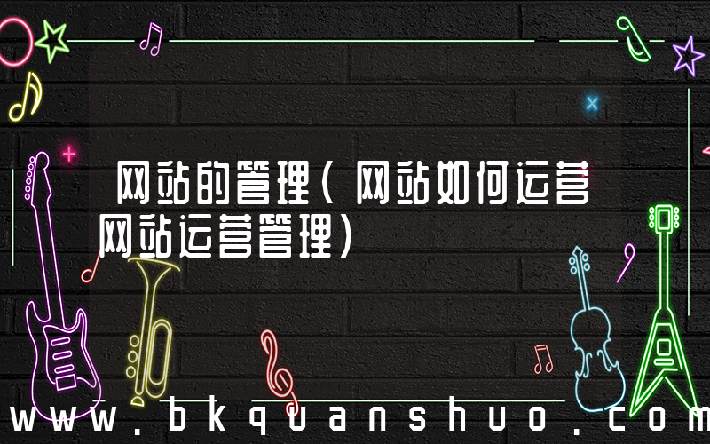 网站的管理(网站如何运营网站运营管理)