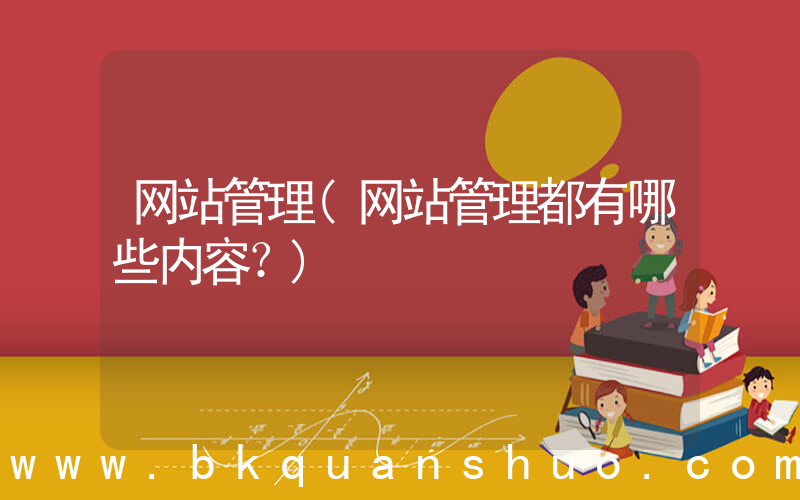 网站管理(网站管理都有哪些内容？)