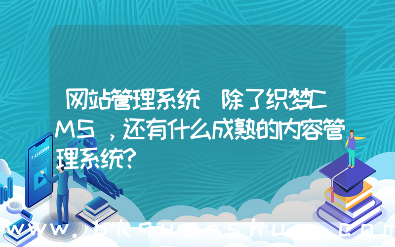 网站管理系统(除了织梦CMS，还有什么成熟的内容管理系统？)