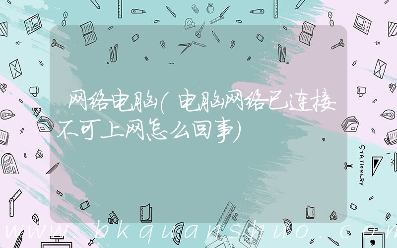 网络电脑(电脑网络已连接不可上网怎么回事)