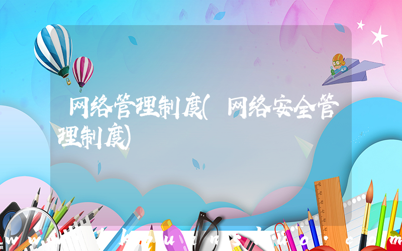 网络管理制度(网络安全管理制度)