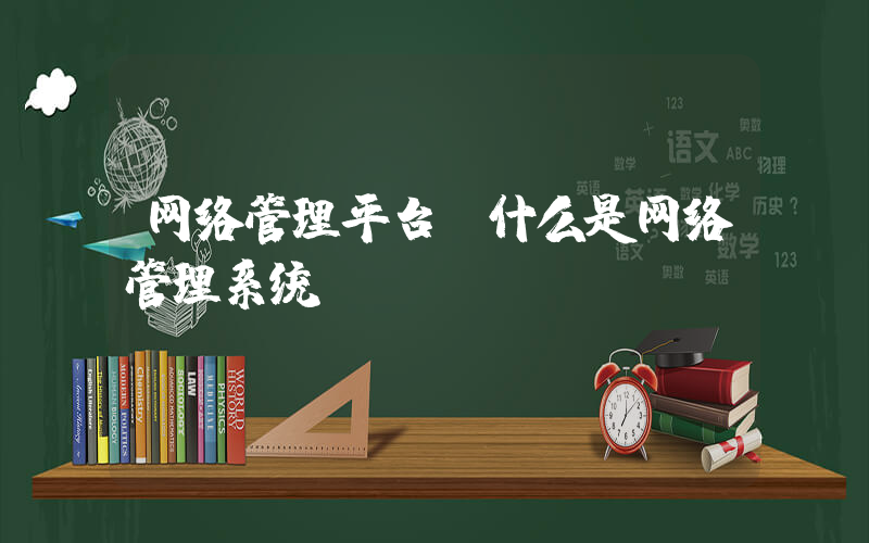 网络管理平台(什么是网络管理系统？)